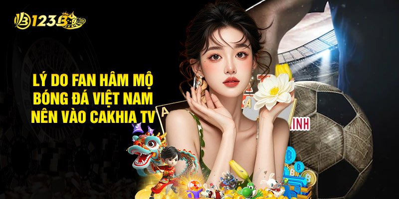 Lý Do Fan Hâm Mộ Bóng Đá Việt Nam Nên Vào Cakhia TV