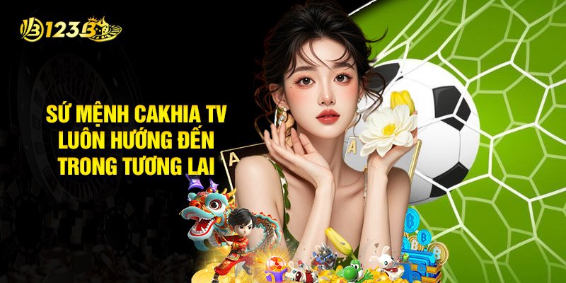 Sứ Mệnh Cakhia Tv Luôn Hướng Đến Trong Tương Lai